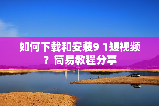 如何下载和安装9 1短视频？简易教程分享