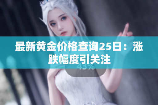 最新黄金价格查询25日：涨跌幅度引关注