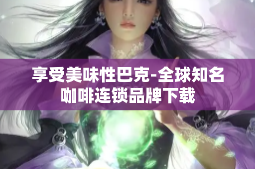 享受美味性巴克-全球知名咖啡连锁品牌下载