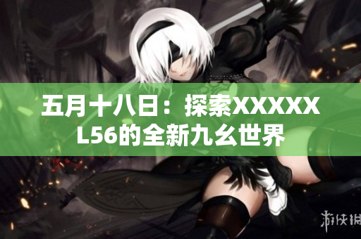 五月十八日：探索XXXXXL56的全新九幺世界