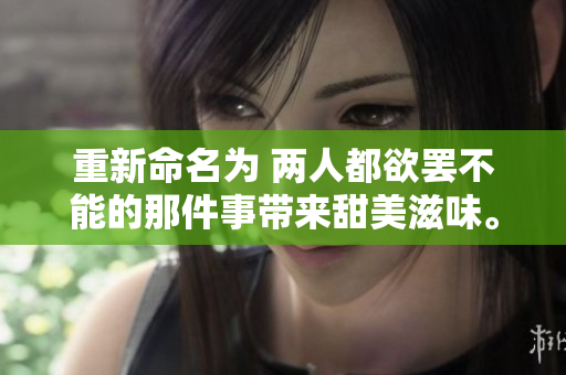 重新命名为 两人都欲罢不能的那件事带来甜美滋味。