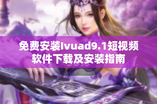 免费安装Ivuad9.1短视频软件下载及安装指南