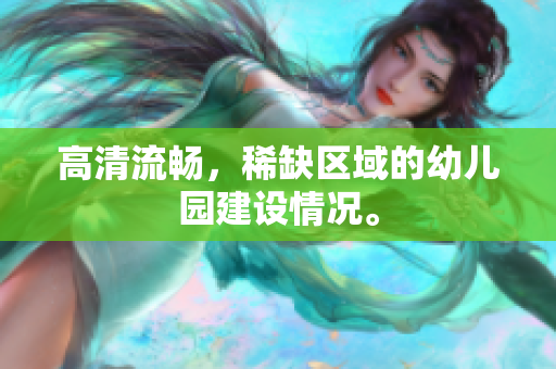 高清流畅，稀缺区域的幼儿园建设情况。