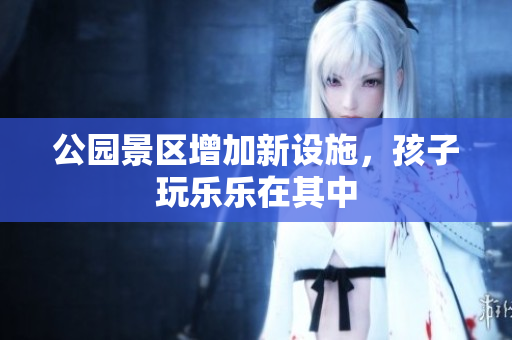 公园景区增加新设施，孩子玩乐乐在其中
