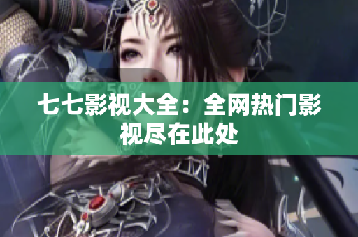七七影视大全：全网热门影视尽在此处
