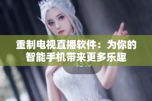 重制电视直播软件：为你的智能手机带来更多乐趣