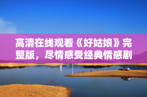 高清在线观看《好姑娘》完整版，尽情感受经典情感剧情