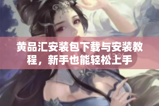 黄品汇安装包下载与安装教程，新手也能轻松上手