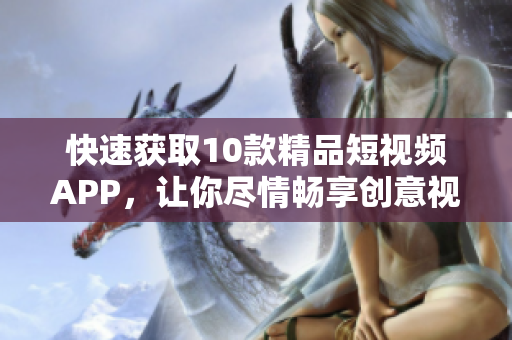 快速获取10款精品短视频APP，让你尽情畅享创意视频