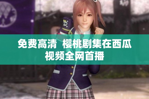 免费高清  樱桃剧集在西瓜视频全网首播