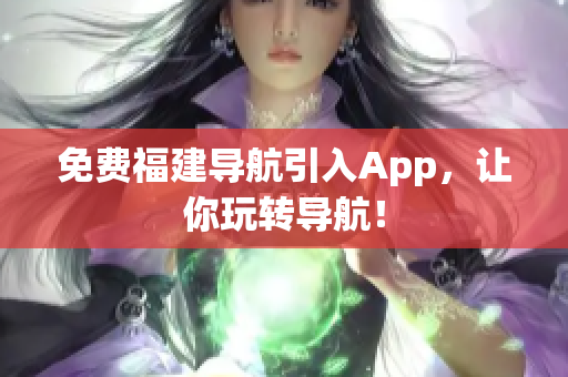 免费福建导航引入App，让你玩转导航！