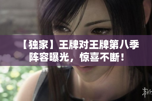 【独家】王牌对王牌第八季阵容曝光，惊喜不断！