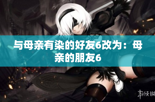 与母亲有染的好友6改为：母亲的朋友6