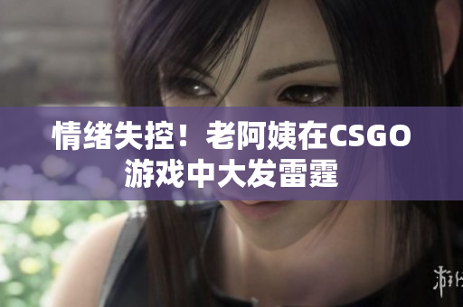 情绪失控！老阿姨在CSGO游戏中大发雷霆