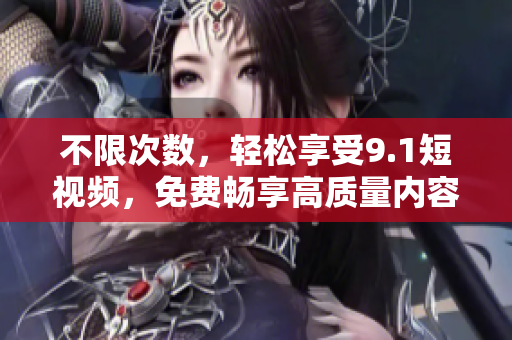 不限次数，轻松享受9.1短视频，免费畅享高质量内容