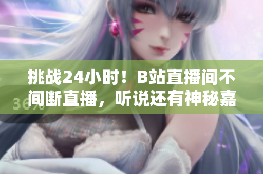 挑战24小时！B站直播间不间断直播，听说还有神秘嘉宾出没？