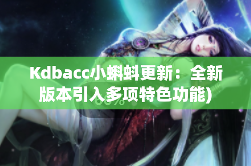 Kdbacc小蝌蚪更新：全新版本引入多项特色功能)