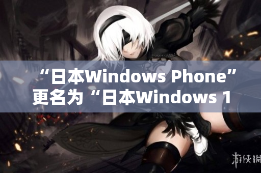 “日本Windows Phone”更名为“日本Windows 10 Mobile”