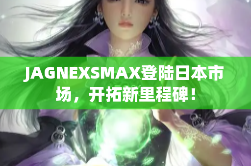 JAGNEXSMAX登陆日本市场，开拓新里程碑！