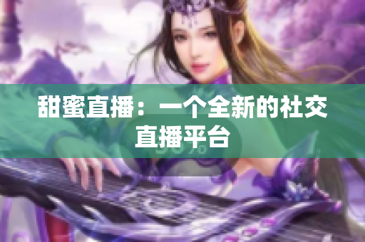 甜蜜直播：一个全新的社交直播平台