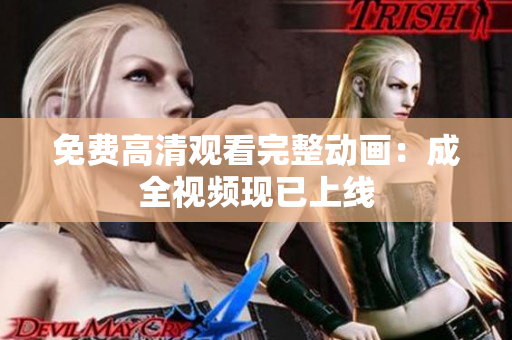 免费高清观看完整动画：成全视频现已上线