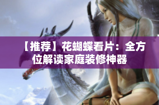 【推荐】花蝴蝶看片：全方位解读家庭装修神器