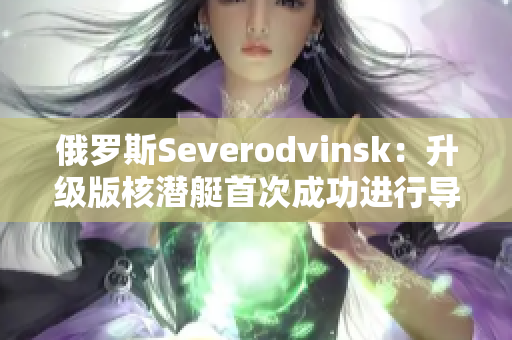 俄罗斯Severodvinsk：升级版核潜艇首次成功进行导弹射击测试