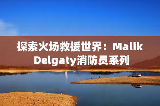 探索火场救援世界：Malik Delgaty消防员系列