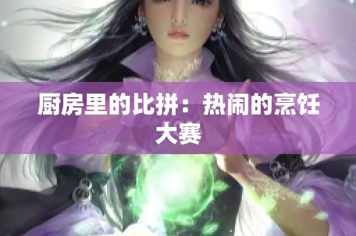 厨房里的比拼：热闹的烹饪大赛