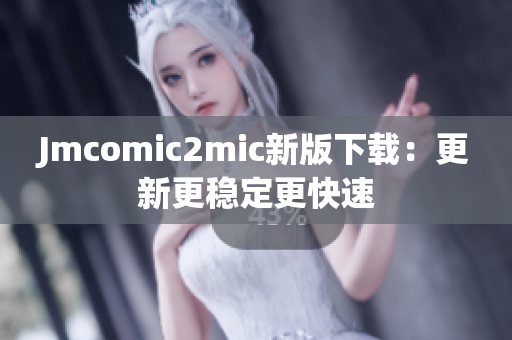 Jmcomic2mic新版下载：更新更稳定更快速