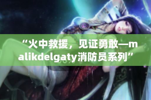 “火中救援，见证勇敢—malikdelgaty消防员系列”