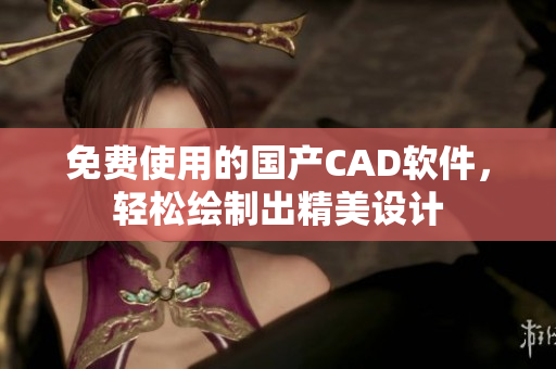 免费使用的国产CAD软件，轻松绘制出精美设计
