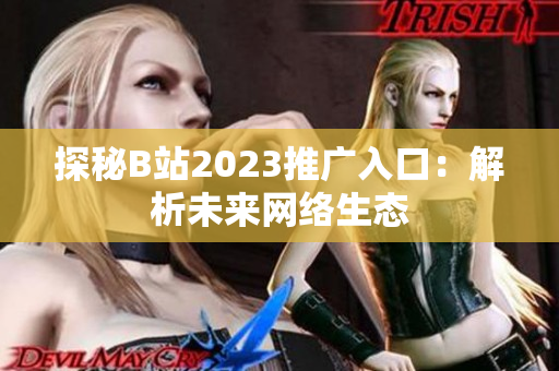 探秘B站2023推广入口：解析未来网络生态