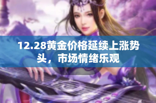 12.28黄金价格延续上涨势头，市场情绪乐观