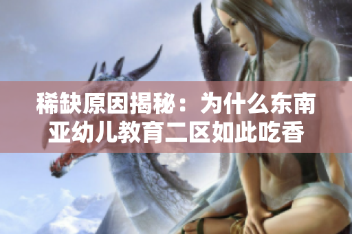 稀缺原因揭秘：为什么东南亚幼儿教育二区如此吃香