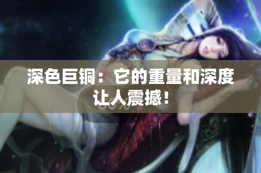 深色巨铜：它的重量和深度让人震撼！