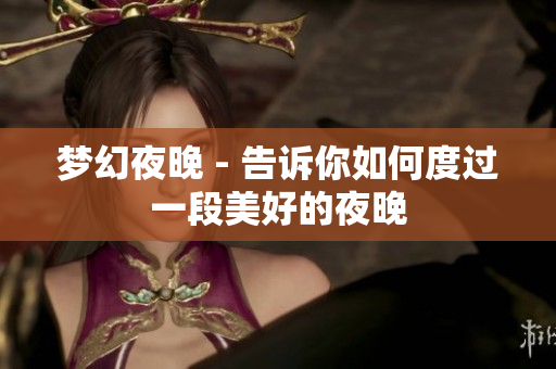 梦幻夜晚 - 告诉你如何度过一段美好的夜晚