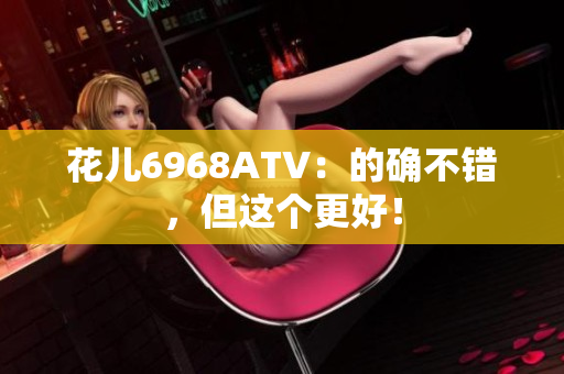 花儿6968ATV：的确不错，但这个更好！