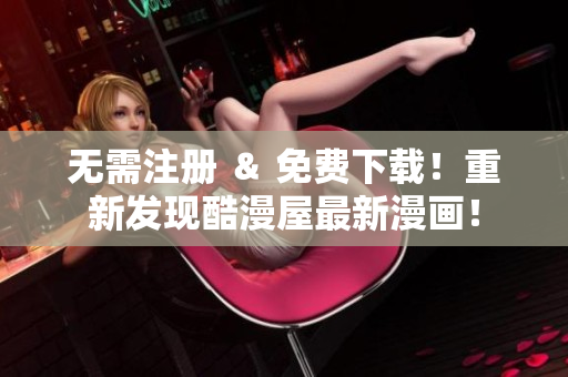 无需注册 ＆ 免费下载！重新发现酷漫屋最新漫画！