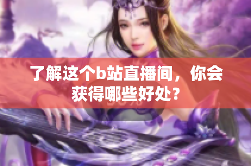 了解这个b站直播间，你会获得哪些好处？