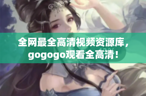 全网最全高清视频资源库，gogogo观看全高清！