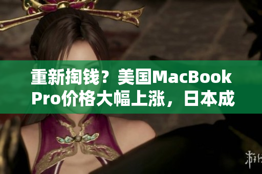 重新掏钱？美国MacBook Pro价格大幅上涨，日本成为最优选择