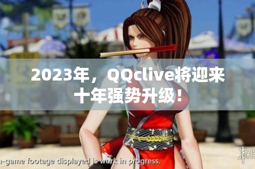 2023年，QQclive将迎来十年强势升级！
