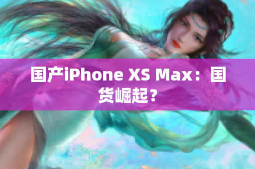 国产iPhone XS Max：国货崛起？