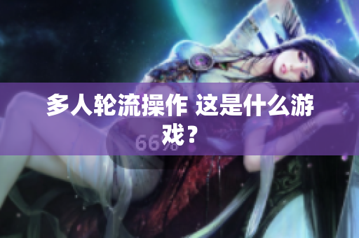多人轮流操作 这是什么游戏？