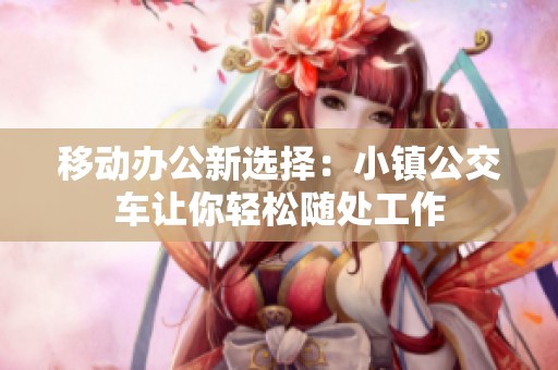 移动办公新选择：小镇公交车让你轻松随处工作