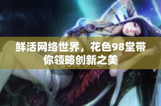 鲜活网络世界，花色98堂带你领略创新之美