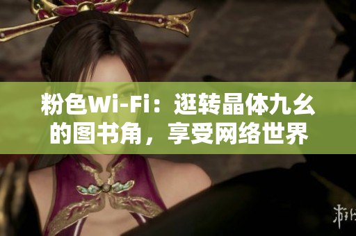粉色Wi-Fi：逛转晶体九幺的图书角，享受网络世界