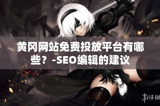 黄冈网站免费投放平台有哪些？-SEO编辑的建议