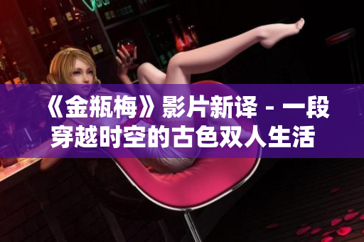 《金瓶梅》影片新译 - 一段穿越时空的古色双人生活